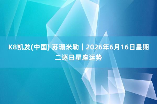 K8凯发(中国) 苏珊米勒︱2026年6月16日星期二逐日星座运势