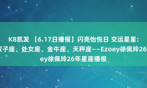 K8凯发 【6.17日播报】闪亮怡悦日 交运星星: 巨蟹座、双子座、处女座、金牛座、天秤座——Ezoey徐佩玲26年星座播报