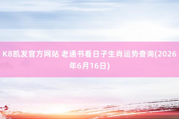 K8凯发官方网站 老通书看日子生肖运势查询(2026年6月16日)