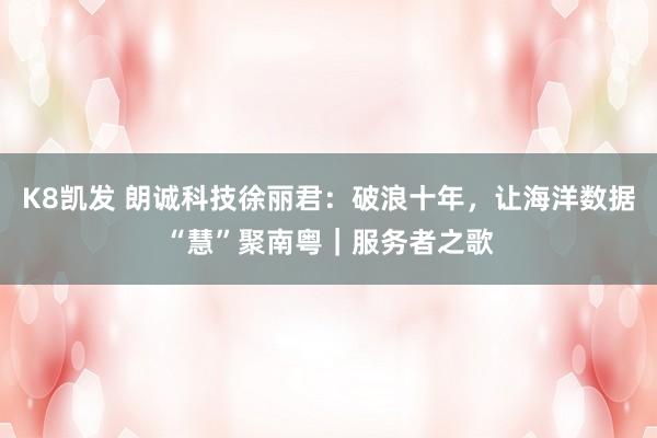 K8凯发 朗诚科技徐丽君：破浪十年，让海洋数据“慧”聚南粤｜服务者之歌
