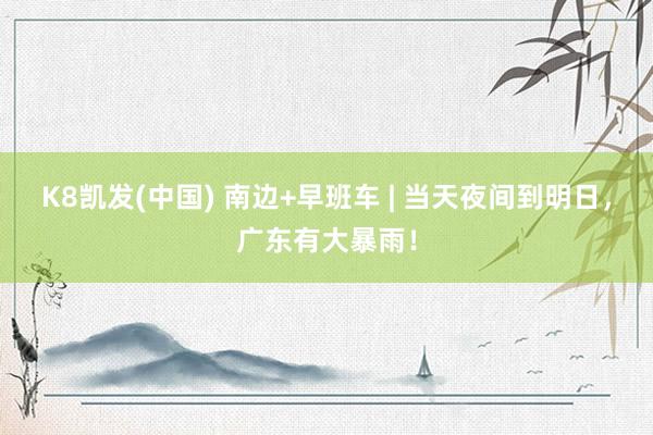 K8凯发(中国) 南边+早班车 | 当天夜间到明日，广东有大暴雨！