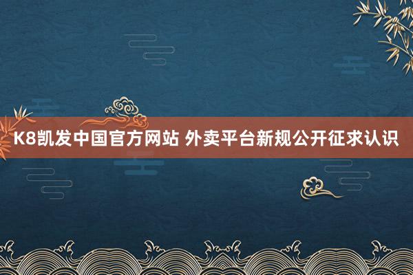 K8凯发中国官方网站 外卖平台新规公开征求认识