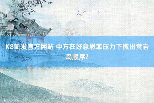 K8凯发官方网站 中方在好意思菲压力下撤出黄岩岛顺序?