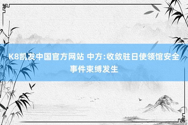 K8凯发中国官方网站 中方:收敛驻日使领馆安全事件束缚发生