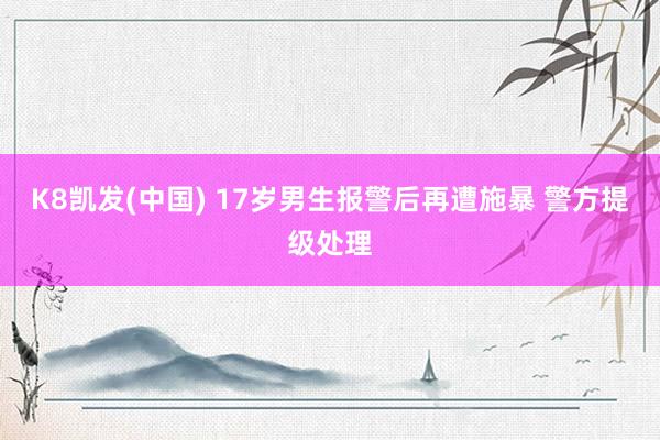 K8凯发(中国) 17岁男生报警后再遭施暴 警方提级处理