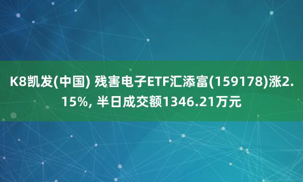 K8凯发(中国) 残害电子ETF汇添富(159178)涨2.15%, 半日成交额1346.21万元