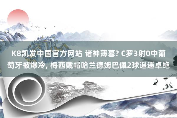 K8凯发中国官方网站 诸神薄暮? C罗3射0中葡萄牙被爆冷, 梅西戴帽哈兰德姆巴佩2球遥遥卓绝