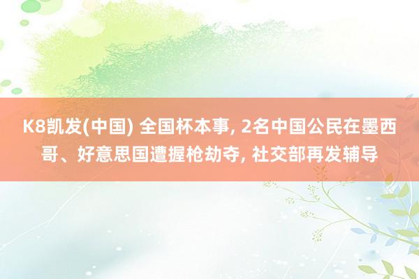 K8凯发(中国) 全国杯本事， 2名中国公民在墨西哥、好意思国遭握枪劫夺， 社交部再发辅导