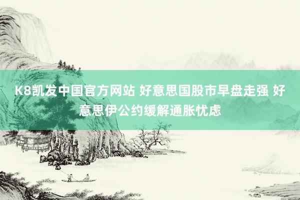 K8凯发中国官方网站 好意思国股市早盘走强 好意思伊公约缓解通胀忧虑