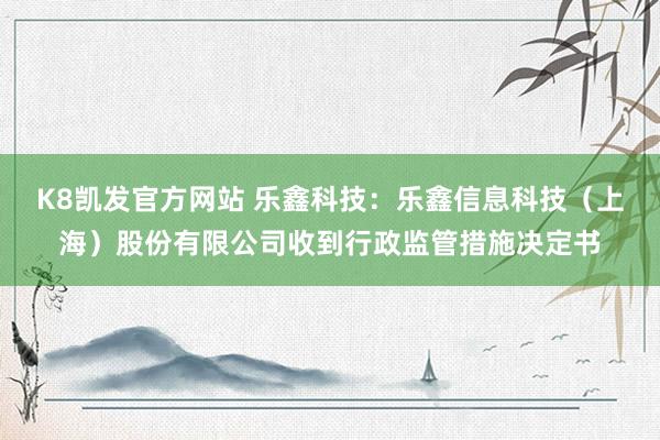 K8凯发官方网站 乐鑫科技:乐鑫信息科技(上海)股份有限公司收到行政监管措施决定书