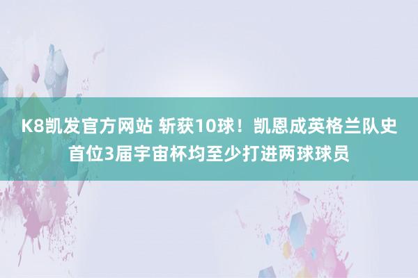 K8凯发官方网站 斩获10球！凯恩成英格兰队史首位3届宇宙杯均至少打进两球球员