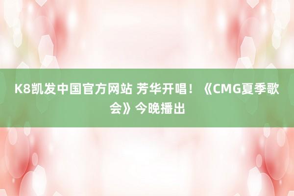 K8凯发中国官方网站 芳华开唱！《CMG夏季歌会》今晚播出