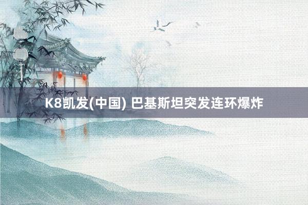 K8凯发(中国) 巴基斯坦突发连环爆炸