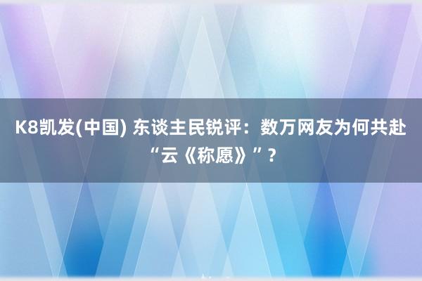 K8凯发(中国) 东谈主民锐评:数万网友为何共赴“云《称愿》”?