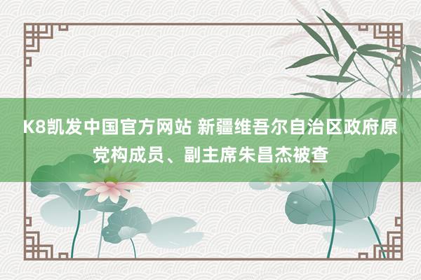 K8凯发中国官方网站 新疆维吾尔自治区政府原党构成员、副主席朱昌杰被查
