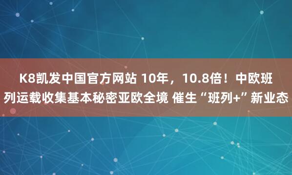 K8凯发中国官方网站 10年,10.8倍!中欧班列运载收集基本秘密亚欧全境 催生“班列+”新业态